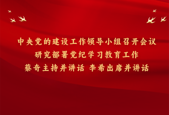 中央黨的建設(shè)工作領(lǐng)導(dǎo)小組召開(kāi)會(huì)議 研究部署黨紀(jì)學(xué)習(xí)教育工作 蔡奇主持并講話 李希出席并講話